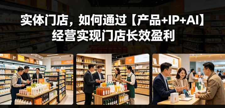 实体门店,如何通过【产品+IP+AI】经营实现门店长效盈利-52项目站