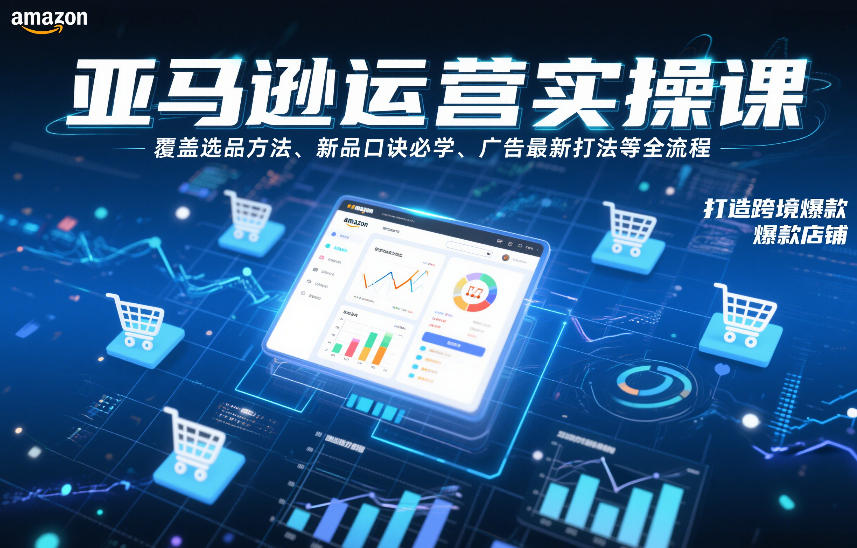 亚马逊运营实操课,覆盖选品方法、新品口诀必学、广告最新打法等全流程,打造跨境爆款店铺-52项目站