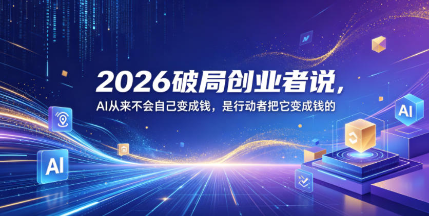 2026破局创业者说,AI从来不会自己变成钱,是行动者把它变成钱的【文档】-52项目站