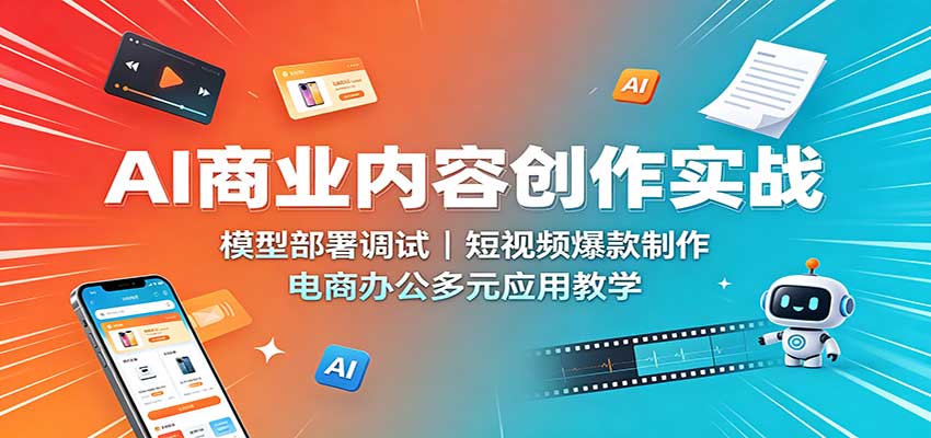 AI商业内容创作实战：模型部署调试，短视频爆款制作，电商办公多元应用教学-52项目站