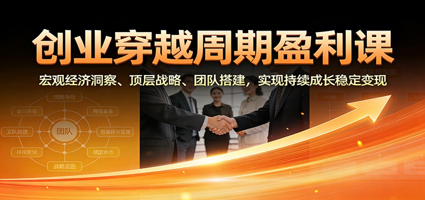 创业穿越周期盈利课:宏观经济洞察、顶层战略、团队搭建,实现持续成长稳定变现-52项目站