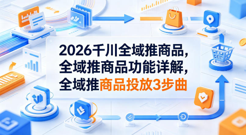2026千川全域推商品，全域推商品功能详解，全域推商品投放3步曲-52项目站