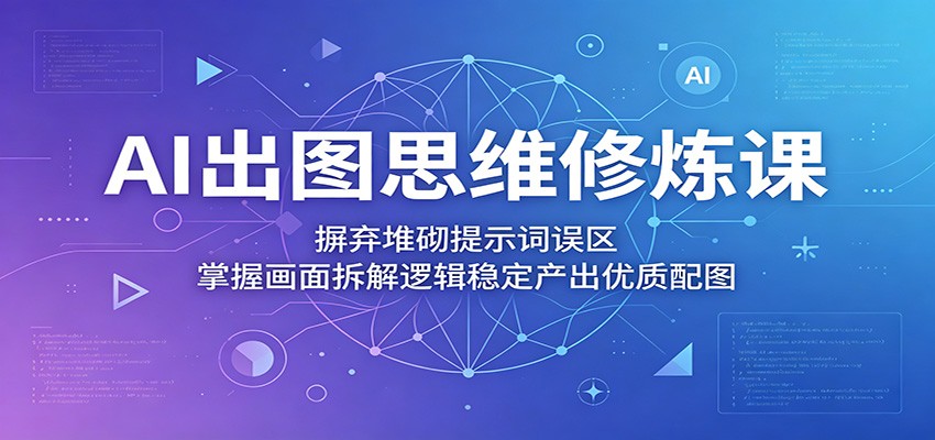 AI出图思维修炼课：摒弃堆砌提示词误区，掌握画面拆解逻辑稳定产出优质配图-52项目站