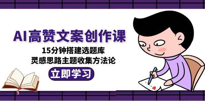AI高赞文案创作课，15分钟搭建选题库，灵感思路主题收集方法论-52项目站