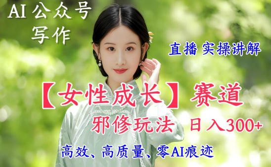 AI写作【女性成长】赛道内容邪修玩法,日入5张+,直播落地实操讲解-52项目站