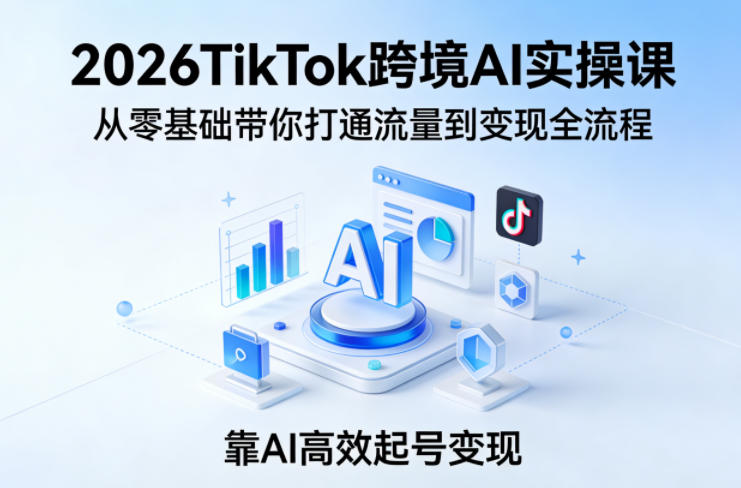 2026TikTok跨境AI实操课，从零基础带你打通流量到变现全流程，靠AI高效起号变现-52项目站