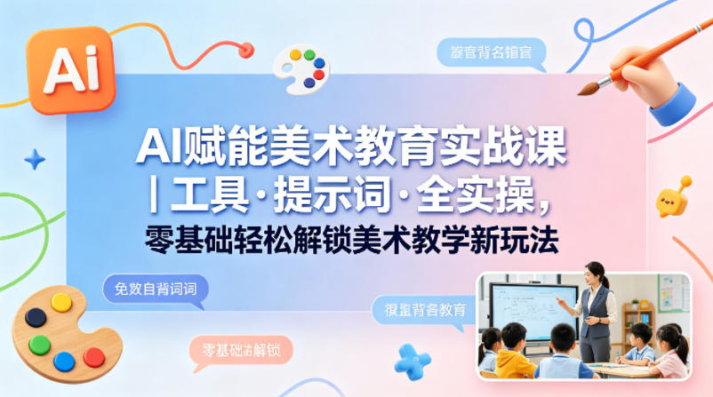 AI赋能美术教育实战课｜工具·提示词·全实操，零基础轻松解锁美术教学新玩法-52项目站