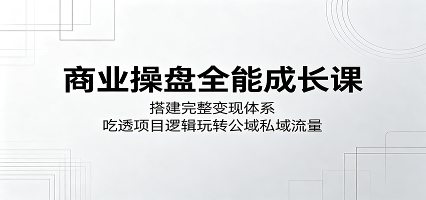 商业操盘全能成长课:搭建完整变现体系,吃透项目逻辑玩转公域私域流量-52项目站
