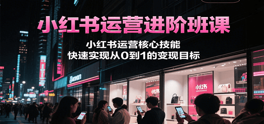 小红书运营进阶班课，小红书运营核心技能，快速实现从0到1的变现目标-52项目站