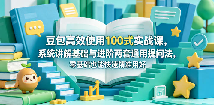 豆包高效使用100式实战课，系统讲解基础与进阶两套通用提问法，零基础也能快速精准用好豆包-52项目站