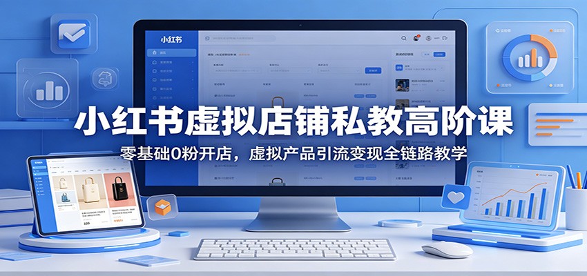 小红书虚拟店铺私教高阶课：零基础0粉开店，虚拟产品引流变现全链路教学-52项目站