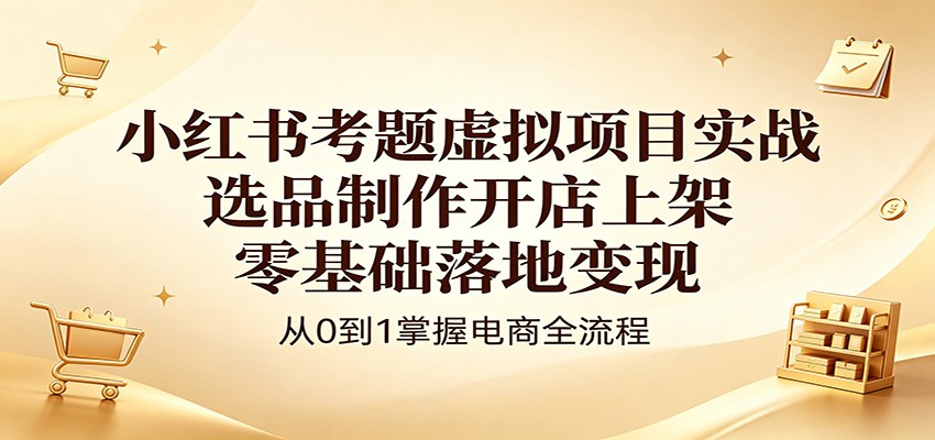 小红书考题虚拟项目实战：选品制作开店上架，零基础落地变现-52项目站