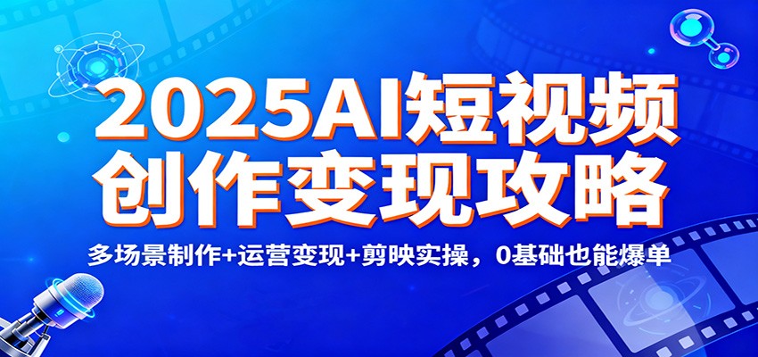 2025AI短视频创作变现攻略：多场景制作+运营变现+剪映实操，0 基础也能爆单-52项目站