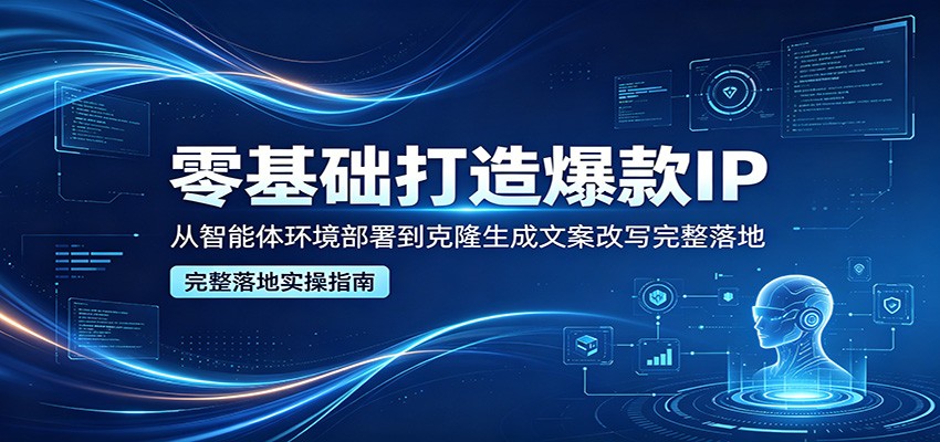 零基础打造爆款IP，从智能体环境部署到克隆生成文案改写完整落地-52项目站