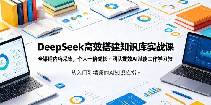 DeepSeek高效搭建知识库实战课,全渠道内容采集,个人十倍成长・团队提效,AI赋能工作学习-52项目站