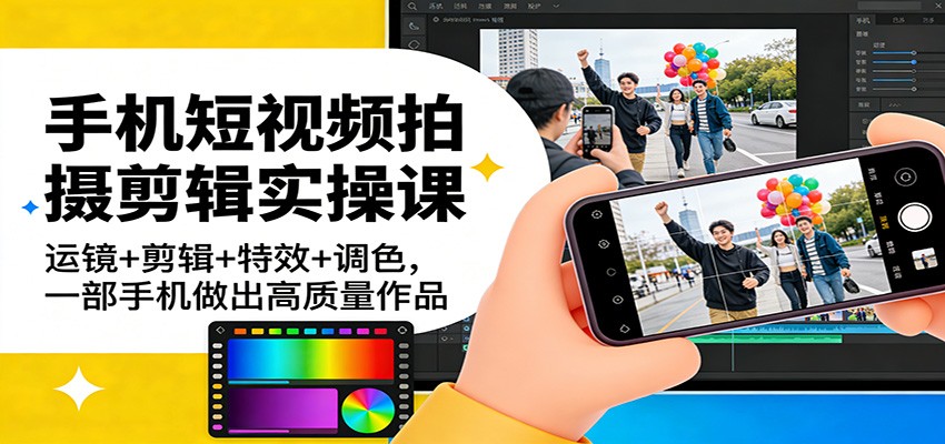 手机短视频拍摄剪辑实操课：运镜+剪辑+特效+调色，一部手机做出高质量作品-52项目站