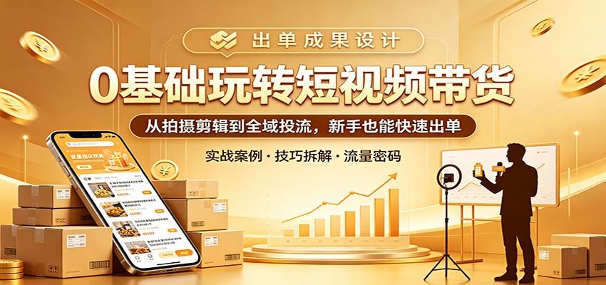 0基础玩转短视频带货：从拍摄剪辑到全域投流，新手也能快速出单-52项目站