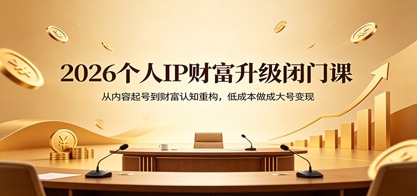 2026个人IP财富升级闭门课：从内容起号到财富认知重构，低成本做成大号变现-52项目站