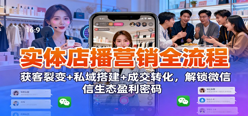 实体店播营销全流程：获客裂变+私域搭建+成交转化，解锁微信生态盈利密码-52项目站