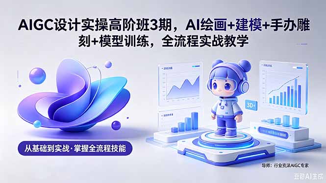 AIGC 设计实操高阶班3期，AI绘画+建模+手办雕刻+模型训练，全流程实战教学(附软件+素材-52项目站