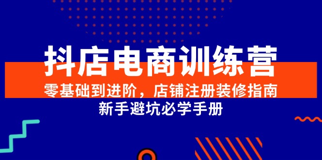 抖店电商训练营,零基础到进阶,店铺注册装修指南,新手避坑必学手册-52项目站
