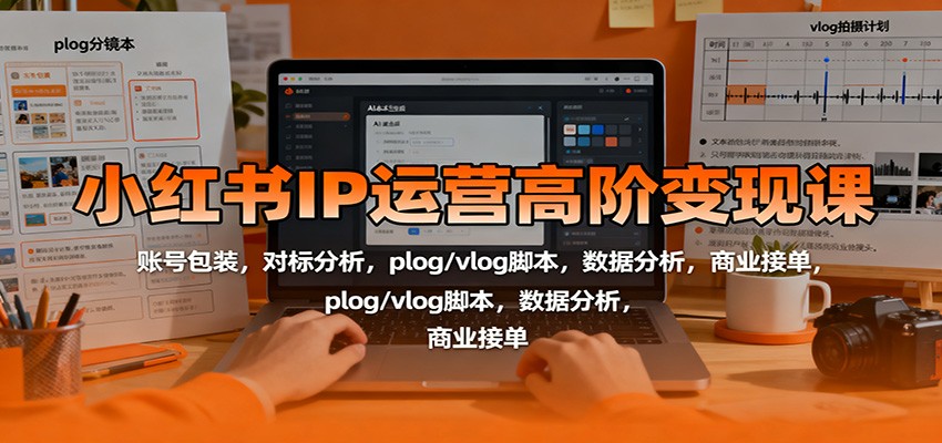 小红书IP运营高阶变现课：账号包装，对标分析，plog/vlog脚本，数据分析，商业接单-52项目站