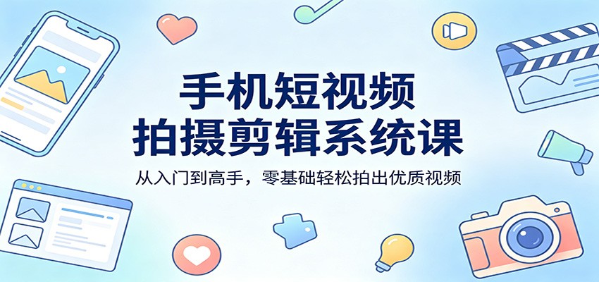 手机短视频拍摄剪辑系统课：从入门到高手，零基础轻松拍出优质视频-52项目站