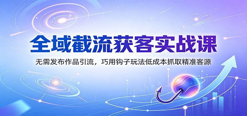 全域截流获客实战课：无需发布作品引流，巧用钩子玩法低成本抓取精准客源-52项目站