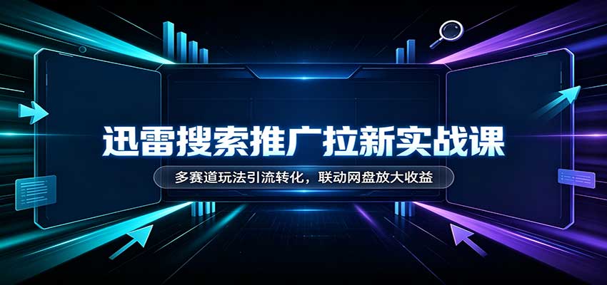 迅雷搜索推广拉新实战课：多赛道玩法引流转化，联动网盘放大收益-52项目站