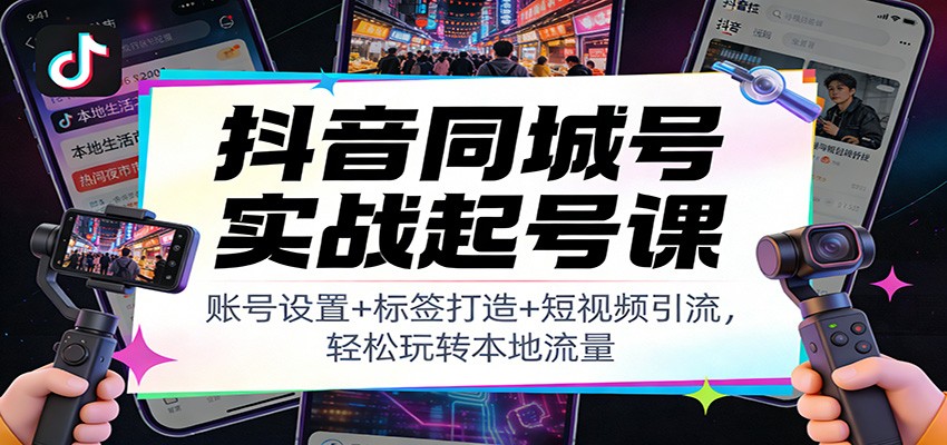 抖音同城号实战起号课:账号设置+标签打造+短视频引流,轻松玩转本地流量-52项目站