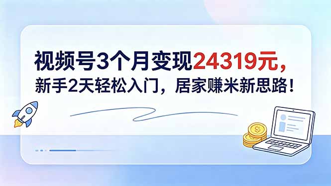 视频号3个月变现24319元,新手2天轻松入门,居家赚米新思路!-52项目站