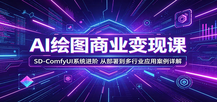 AI绘图商业变现课：SD-ComfyUI系统进阶，从部署到多行业应用案例详解-52项目站