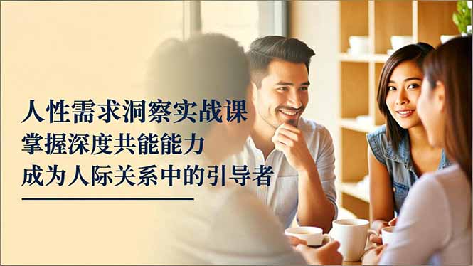 人性需求洞察实战课，掌握深度共感能力，成为人际关系中的引导者-52项目站