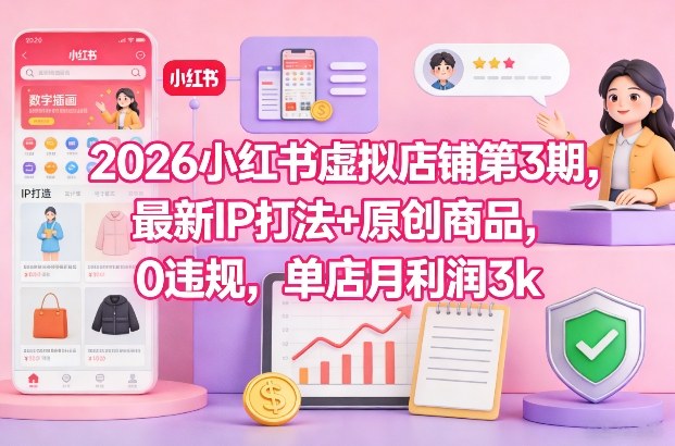 2026小红书虚拟店铺第3期，最新IP打法+原创商品，0违规，单店月利润3k+-52项目站