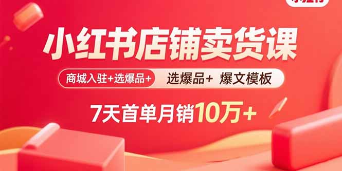 小红书店铺卖货课:商城入驻+选爆品+爆文模板,7天首单月销10万+-52项目站