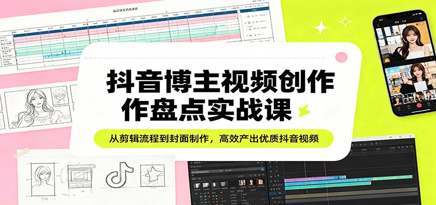 抖音博主视频创作盘点实战课：从剪辑流程到封面制作，高效产出优质抖音视频-52项目站