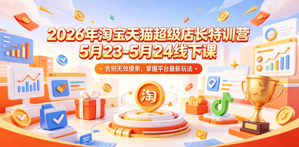 2026年淘宝天猫超级店长特训营5月23-5月24线下课,告别无效摸索,掌握平台最新玩法-52项目站