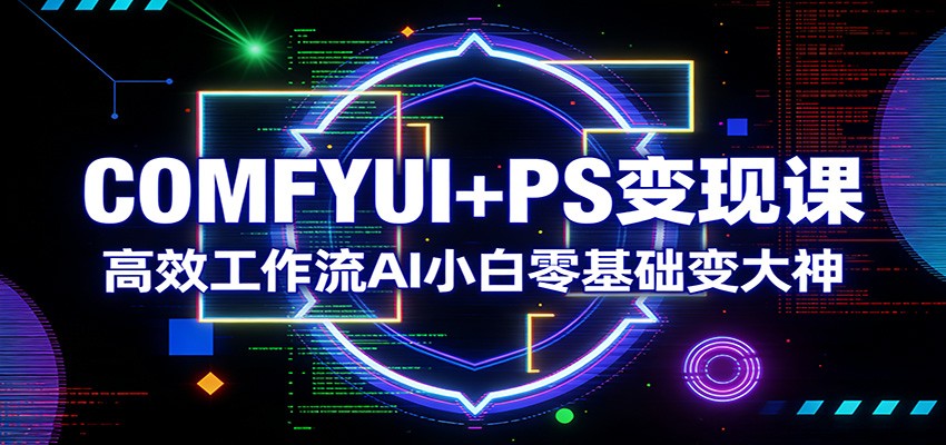 COMFYUI+PS变现课：高效工作流AI小白零基础变大神-52项目站