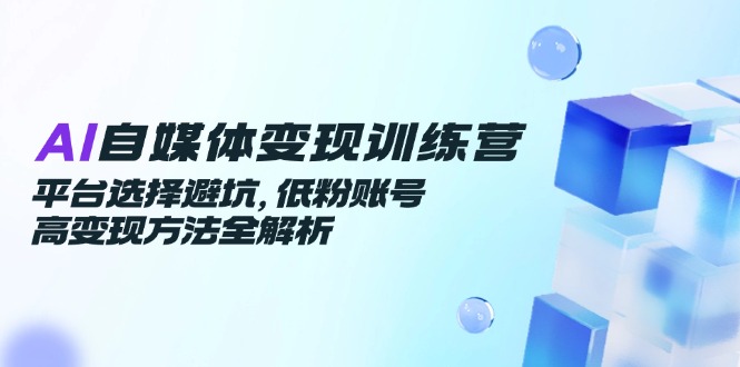 AI自媒体变现训练营,平台选择避坑,低粉账号高变现方法全解析-52项目站