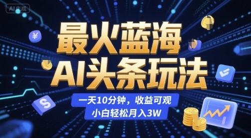 最火蓝海AI头条玩法，一天10分钟，收益可观，小白轻松月入3W【揭秘】-52项目站