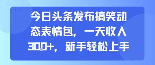 今日头条发布搞笑动态表情包，一天收入3张+，新手轻松上手-52项目站