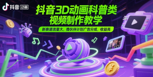 抖音3D动画科普类视频制作教学,新赛道流量大,撸伙伴计划广告分成,收益高-52项目站