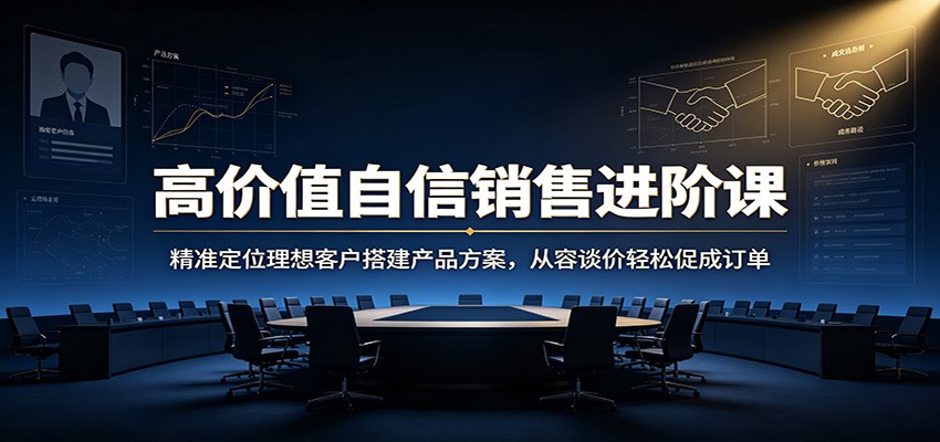 高价值自信销售进阶课：精准定位理想客户搭建产品方案，从容谈价轻松促成订单-52项目站