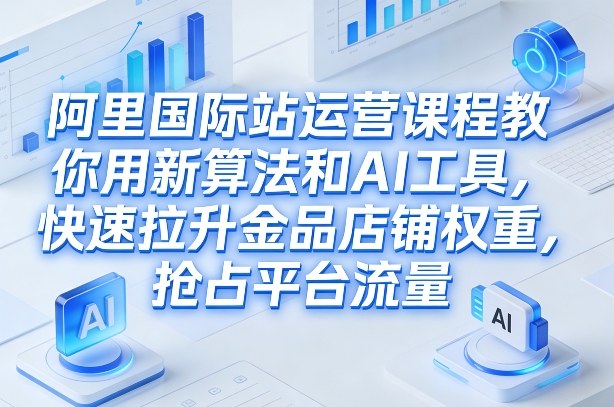 阿里国际站运营课程，教你用新算法和AI工具，快速拉升金品店铺权重，抢占平台流量(更新2026年08月)-52项目站