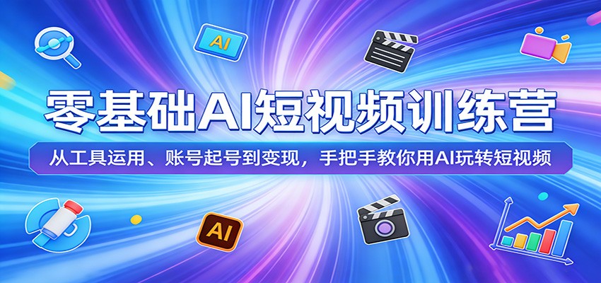 零基础AI短视频训练营:从工具运用、账号起号到变现,手把手教你用AI玩转短视频-52项目站