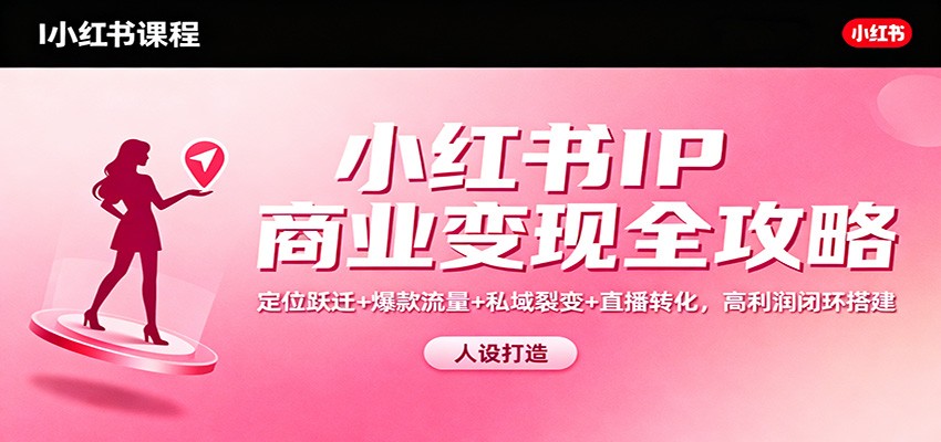 小红书IP商业变现全攻略：定位跃迁+爆款流量+私域裂变+直播转化，高利润闭环搭建-52项目站