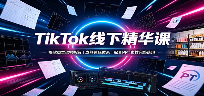 TikTok线下精华课：爆款脚本架构拆解，成熟选品体系，配套PPT素材完整落地-52项目站