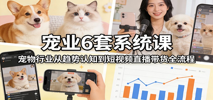 宠业6套系统课:宠物行业从趋势认知到短视频直播带货全流程-52项目站
