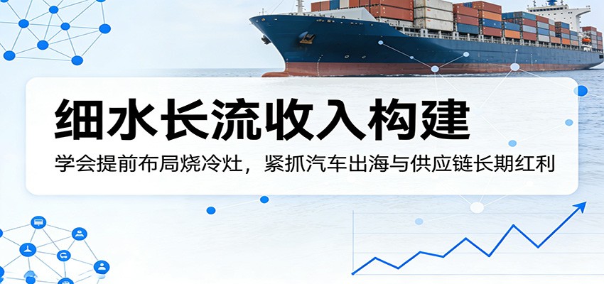 付费文章：细水长流收入构建，学会提前布局烧冷灶，紧抓汽车出海与供应链长期红利-52项目站