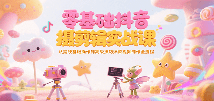 零基础抖音短视频拍摄剪辑实战课，从剪映基础操作到高级技巧爆款视频制作全流程-52项目站